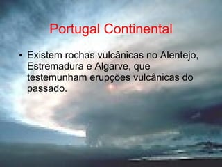 Portugal Continental Existem rochas vulcânicas no Alentejo, Estremadura e Algarve, que testemunham erupções vulcânicas do passado. 