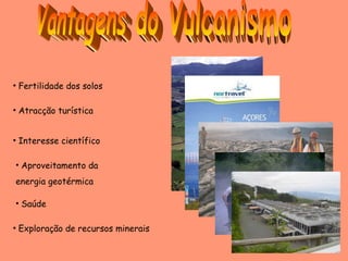 Vantagens do Vulcanismo Aproveitamento da  energia geotérmica Atracção turística Interesse científico Saúde Exploração de recursos minerais Fertilidade dos solos 