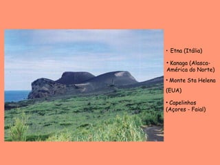 Etna (Itália) Kanaga (Alasca-América do Norte) Monte Sta Helena  (EUA) Capelinhos (Açores - Faial) 