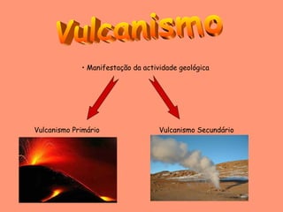 • Manifestação da actividade geológica




Vulcanismo Primário                 Vulcanismo Secundário
 