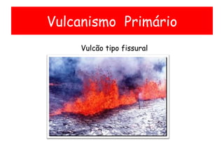 Vulcanismo  Primário Vulcão tipo fissural 