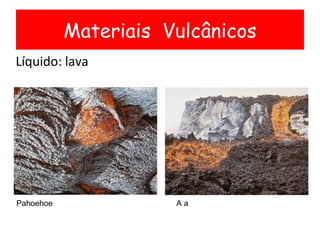 Líquido: lava Materiais  Vulcânicos Pahoehoe A a 