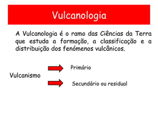 Vulcanologia <ul><li>A Vulcanologia é o ramo das Ciências da Terra que estuda a formação, a classificação e a distribuição...