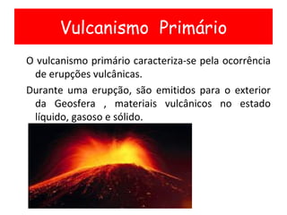 <ul><ul><li>O vulcanismo primário caracteriza-se pela ocorrência de erupções vulcânicas. </li></ul></ul><ul><ul><li>Durant...