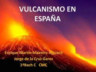VULCANISMO EN
ESPAÑA
Enrique Martín-Maestro Alguacil
Jorge de la Cruz Garoz
1ºBach C CMC
 