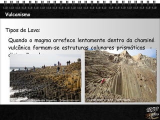 Vulcanismo Tipos de Lava: Quando o magma arrefece lentamente dentro da chaminé vulcânica formam-se estruturas colunares prismáticas  -  disjunção colunar.  Pico de Ana Ferreira – Porto Santo Calçada dos Gigantes - Irlanda 