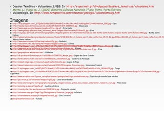 http://2.bp.blogspot.com/_cFbmtqw7ARc/SHVamPNmBzI/AAAAAAAABN0/bxqI_WvMeas/s400/kilauea_volvano.jpg  - Kilauea http://www.turbolince.com/components/com_alberghi/img_original/etna-mountain-bike-tour-2.jpg  - Etna http://geographicae.wordpress.com/  - Caldeiras http://c8.quickcachr.fotos.sapo.pt/i/bff059cc0/7199705_Macpe.jpeg  - Lagoa das Sete Cidades http://farm3.static.flickr.com/2073/2093530038_c6bbd4eb1f.jpg  - Caldeira da Povoação http://ondas2.blogs.sapo.pt/arquivo/LagoaFogoPedroCunha.jpg  - Lagoa do Fogo http://desastresnaturais.com/wp-content/uploads/2010/09/erupcao_fissuriana.jpg  - Vulcanismo fissural http://2.bp.blogspot.com/_snl99Ty897Y/ScwwEKIzl5I/AAAAAAAAAFQ/ziGQ657KoKE/s1600-h/t06_18348433.jpg  - Tonga http://3.bp.blogspot.com/_V2t9zGl8urA/ScA7LLuUclI/AAAAAAAABT0/S8jGqFxLhVc/S440/Faial+Vulc%C3%A3o+dos+Capelinhos++Ultima++Erupc%C3%A3o++em+1958.jpg  - Capelinhos http://www.netxplica.com/figuras_netxplica/exanac/geologia/anel.fogo.arealeditores.png  - Distribuição mundial dos vulcões http://gsc.nrcan.gc.ca/volcanoes/images/fig10.jpg  - Lavas encordoadas http://www.solarnavigator.net/geography/geography_images/volcano_pillow_lava_hawaii_underwater_research_Nur.jpg  - Pillow lavas http://esmmbg.no.sapo.pt/agulha.gif  - Agulha vulcânica http://ricardojchp.files.wordpress.com/2008/06/p.jpg  - Disjunção colunar http://volcanoes.usgs.gov/Imgs/Jpg/Photoglossary/fumarole_large.jpg  Sulfatara http://silvarosamaria.no.sapo.pt/imagens/vulcao2.jpg  - Ilha Terceira www.presentationload.com  – Fundos  Dossier Temático – Vulcanismo, LNEG. In:  http://e-geo.ineti.pt/divulgacao/dossiers_tematicos/vulcanismo.htm   Motta, L.; Viana, M. J. (2009)  Bioterra Ciências Naturais 7º ano,  Porto, Porto Editora Vulcanologia.  In:  http://www.notapositiva.com/resumos/geologia/vulcansismolog.htm   Imagens http ://4.bp.blogspot.com/_S7Qz9a3DX6s/SkFODAms8HI/AAAAAAAAAxI/nzKKrgyE6KI/s400/medium_500.jpg  - Capa http://media-2.web.britannica.com/eb-media/04/60604-004-32E6FB11.jpg  - Mauna Loa http://pubs.usgs.gov/gip/dynamic/graphics/Erta_Ale.gif  - Erta Halle http://www.geology.sdsu.edu/how_volcanoes_work/Images/Pfeiffer/etna%20Nov02.jpg  – Etna http://viajeaqui.abril.com.br/national-geographic/imagens/galeria-de-fotos/2010/mai/edicao-122-monte-santa-helena-erupcao-monte-santa-helena-1980.jpg  - Monte Santa Helena http://upload.wikimedia.org/wikipedia/commons/thumb/9/98/MSH82_st_helens_spirit_lake_reflection_05-19-82.jpg/800px-MSH82_st_helens_spirit_lake_reflection_05-19-82.jpg  Monte Santa Helena http://www.semicro.com/offline/anp/redoubt2lg.jpg  - Redoubt http://education.sdsc.edu/optiputer/images/images/colima.jpg  - Colima http://2.bp.blogspot.com/_y7Dc7cooT8Q/TGErKNo-OlI/AAAAAAAAAqw/NGMWyNmj78g/s1600/Kilauea_01.jpg  - Kilauea http://www.edu.pe.ca/gulfshore/Archives/volcanoe/kilauea/kilauea.jpg  - Kilauea Bibliografia 
