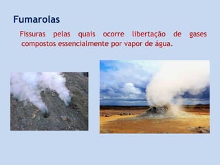 Fumarolas
Fissuras pelas quais ocorre libertação de gases
compostos essencialmente por vapor de água.