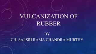 VULCANIZATION OF
RUBBER
BY
CH. SAI SRI RAMA CHANDRA MURTHY
 