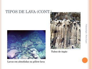 TIPOS DE LAVA (CONT.) Vulcanologia - Nuno Lopes Lavas em almofadas ou pillow-lava Tubos de órgão 
