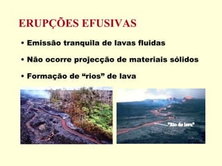 ERUPÇÕES EFUSIVAS Emissão tranquila de lavas fluidas Não ocorre projecção de materiais sólidos Formação de “rios” de lava 