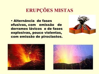 ERUPÇÕES MISTAS Alternância  de fases efusivas, com  emissão  de  derrames lávicos  e de fases explosivas, pouco violentas, com emissão de piroclastos. 