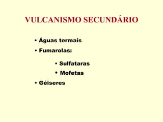VULCANISMO SECUNDÁRIO Águas termais Fumarolas: Géiseres Sulfataras Mofetas 