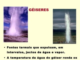 GÉISERES  Fontes termais que expulsam, em intervalos, jactos de água e vapor. A temperatura da água do géiser ronda os 90ºC. 