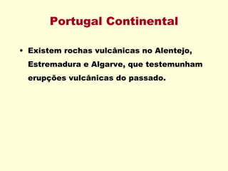 Portugal Continental Existem rochas vulcânicas no Alentejo, Estremadura e Algarve, que testemunham erupções vulcânicas do passado. 