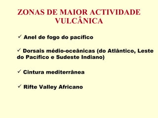 ZONAS DE MAIOR ACTIVIDADE VULCÂNICA Anel de fogo do pacífico Cintura mediterrânea Rifte Valley Africano Dorsais médio-oceânicas (do Atlântico, Leste do Pacífico e Sudeste Indiano) 
