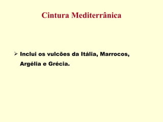 Cintura Mediterrânica Inclui os vulcões da Itália, Marrocos, Argélia e Grécia. 