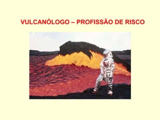VULCANÓLOGO – PROFISSÃO DE RISCO 