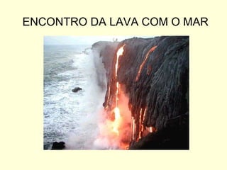 ENCONTRO DA LAVA COM O MAR 