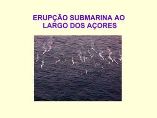 ERUPÇÃO SUBMARINA AO  LARGO DOS AÇORES 
