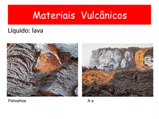 Líquido: lava Materiais  Vulcânicos Pahoehoe A a 