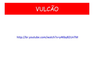 http://br.youtube.com/watch?v=y4KbyB2UnTM VULCÃO 