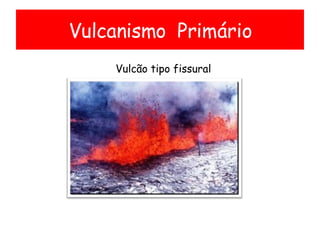 Vulcanismo  Primário Vulcão tipo fissural 