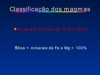 Faz-se em função da % em sílica Sílica + minerais de Fe e Mg = 100% Classificação dos magmas 
