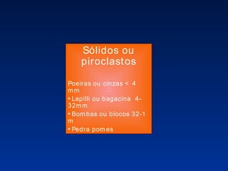 Sólidos ou piroclastos Poeiras ou cinzas < 4 mm Lapilli ou bagacina  4-32mm Bombas ou blocos 32-1 m Pedra pomes 