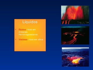 Líquidos Fluidos : ricos em minerais Ferromagnesianos Viscosos : ricos em sílica 