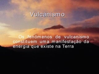 Vulcanismo Os fenómenos de vulcanismo constituem uma manifestação da energia que existe na Terra  