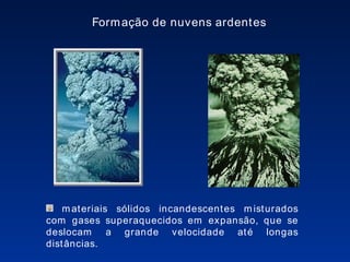 materiais sólidos incandescentes misturados com gases superaquecidos em expansão, que se deslocam a grande velocidade até longas distâncias. Formação de nuvens ardentes 
