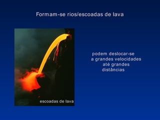 Formam-se rios/escoadas de lava podem deslocar-se a grandes velocidades até grandes distâncias escoadas de lava 