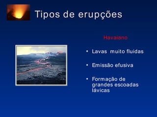 Tipos de erupções Havaiano Lavas  muito fluidas Emissão efusiva Formação de grandes escoadas lávicas 