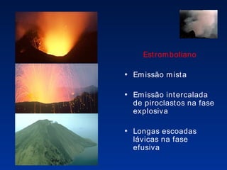 Estromboliano Emissão mista Emissão intercalada de piroclastos na fase explosiva  Longas escoadas lávicas na fase efusiva 