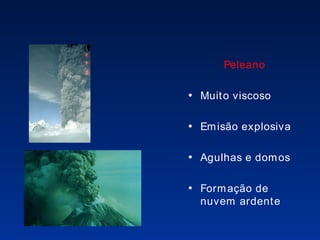 Peleano Muito viscoso  Emisão explosiva Agulhas e domos Formação de nuvem ardente 