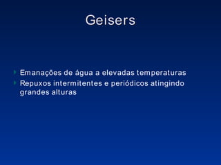 Geisers Emanações de água a elevadas temperaturas Repuxos intermitentes e periódicos atingindo grandes alturas 