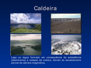 Caldeira i Lago ou lagoa formado em consequência da subsidência (abatimento) e colapso da cratera, devido ao esvaziamento parcial da câmara magmática. 
