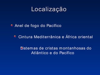 Localização  Anel de fogo do Pacífico Cintura Mediterrânica e África oriental Sistemas de cristas montanhosas do  Atlântico e do Pacífico 