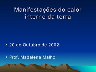 Manifestações do calor interno da terra 20 de Outubro de 2002 Prof. Madalena Malho 