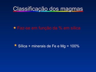 Faz-se em função da % em sílica Sílica + minerais de Fe e Mg = 100% Classificação dos magmas 