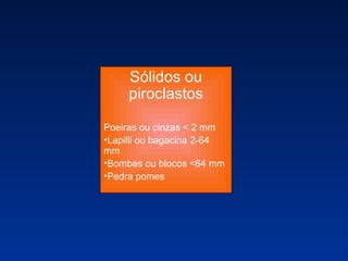 Sólidos ou piroclastos Poeiras ou cinzas < 2 mm Lapilli ou bagacina 2-64 mm Bombas ou blocos <64 mm Pedra pomes 