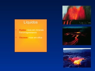 Líquidos Fluidos : ricos em minerais Ferromagnesianos Viscosos : ricos em sílica 