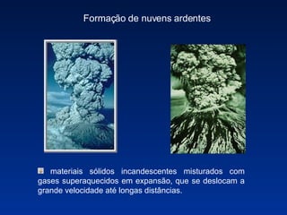 materiais sólidos incandescentes misturados com gases superaquecidos em expansão, que se deslocam a grande velocidade até longas distâncias. Formação de nuvens ardentes 