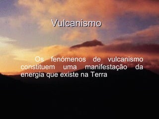 Vulcanismo Os fenómenos de vulcanismo constituem uma manifestação da energia que existe na Terra  