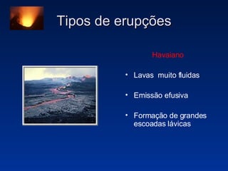 Tipos de erupções Havaiano Lavas  muito fluidas Emissão efusiva Formação de grandes escoadas lávicas 
