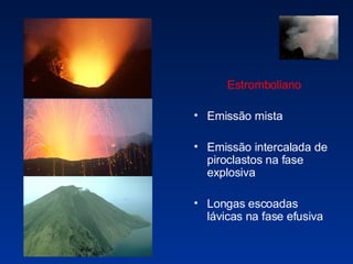 Estromboliano Emissão mista Emissão intercalada de piroclastos na fase explosiva  Longas escoadas lávicas na fase efusiva 