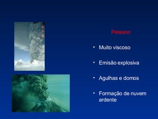 Peleano Muito viscoso  Emisão explosiva Agulhas e domos Formação de nuvem ardente 