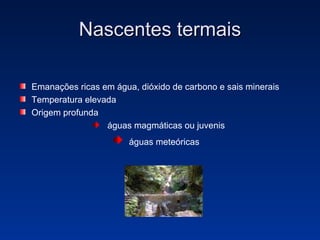 Nascentes termais Emanações ricas em água, dióxido de carbono e sais minerais Temperatura elevada Origem profunda  águas magmáticas ou juvenis águas meteóricas  