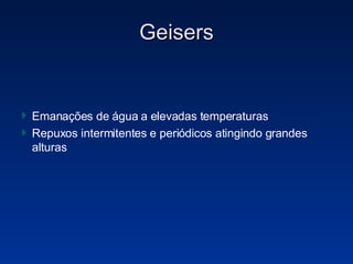 Geisers Emanações de água a elevadas temperaturas Repuxos intermitentes e periódicos atingindo grandes alturas 